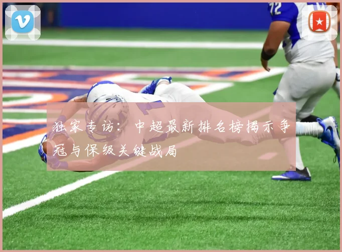独家专访：中超最新排名榜揭示争冠与保级关键战局