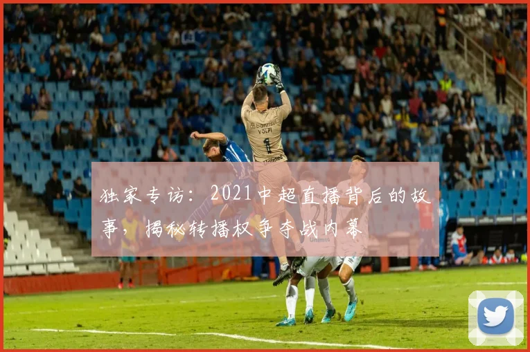 独家专访：2021中超直播背后的故事，揭秘转播权争夺战内幕
