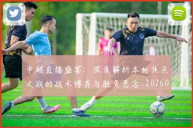 中超直播盛宴：深度解析本轮焦点之战的战术博弈与胜负悬念_20260610190441