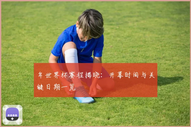 年世界杯赛程揭晓:开幕时间与关键日期一览