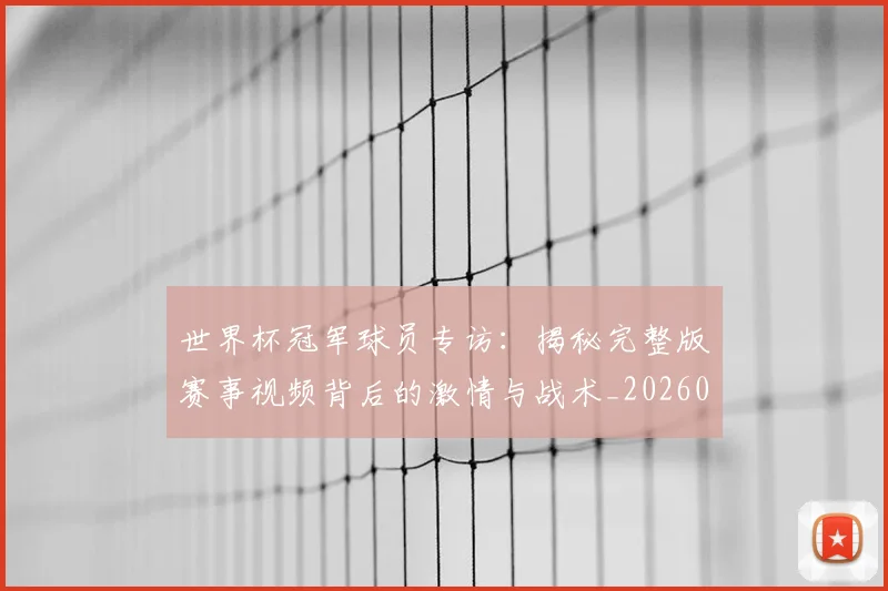 世界杯冠军球员专访:揭秘完整版赛事视频背后的激情与战术_20260609201304