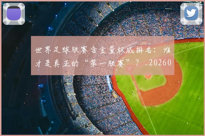 世界足球联赛含金量权威排名:谁才是真正的“第一联赛”?_20260609201550
