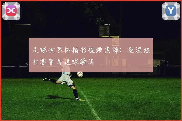 足球世界杯精彩视频集锦：重温经典赛事与进球瞬间