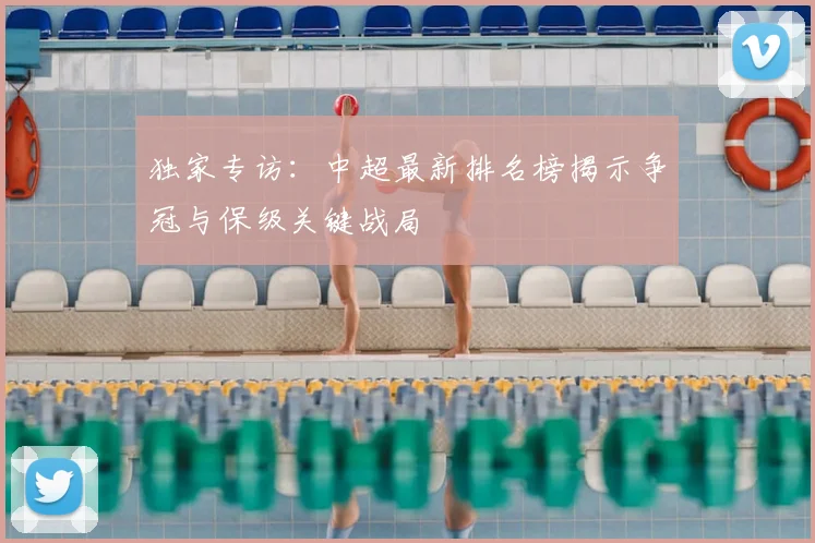 独家专访：中超最新排名榜揭示争冠与保级关键战局