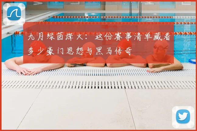 九月绿茵烽火：这份赛事清单藏着多少豪门恩怨与黑马传奇