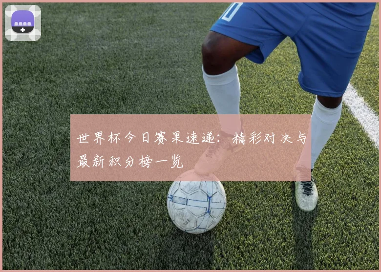 世界杯今日赛果速递：精彩对决与最新积分榜一览