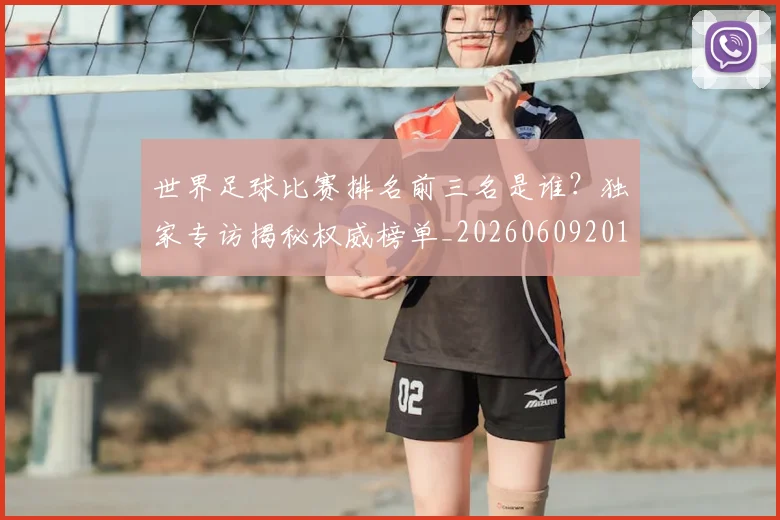 世界足球比赛排名前三名是谁？独家专访揭秘权威榜单_20260609201505