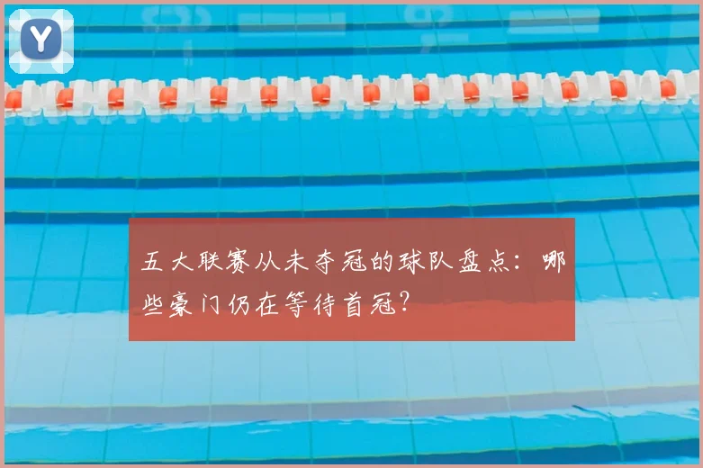 五大联赛从未夺冠的球队盘点:哪些豪门仍在等待首冠?