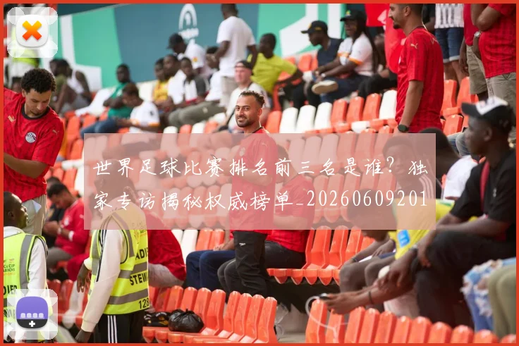 世界足球比赛排名前三名是谁？独家专访揭秘权威榜单_20260609201505