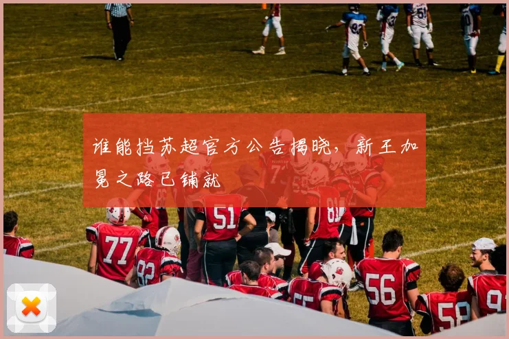 谁能挡苏超官方公告揭晓，新王加冕之路已铺就