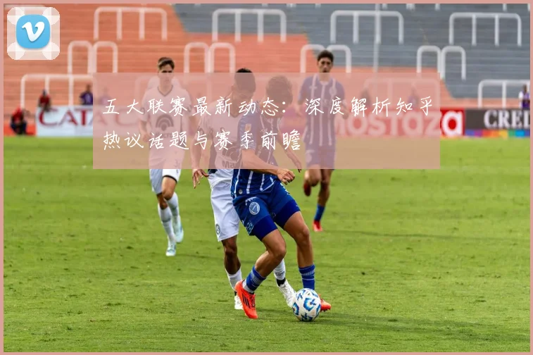 五大联赛最新动态：深度解析知乎热议话题与赛季前瞻