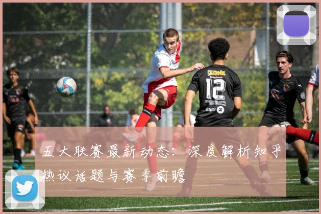 五大联赛最新动态：深度解析知乎热议话题与赛季前瞻