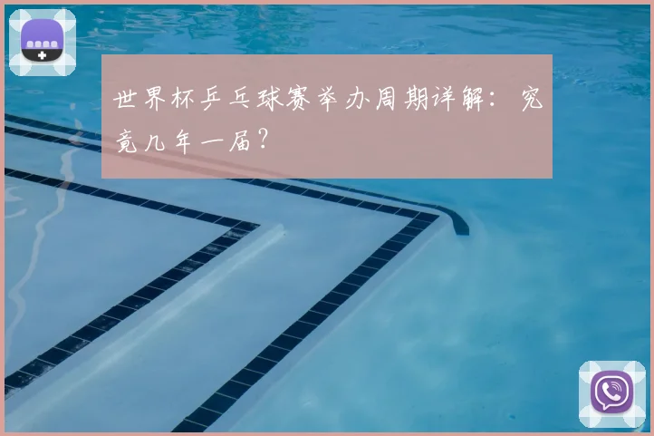 世界杯乒乓球赛举办周期详解：究竟几年一届？