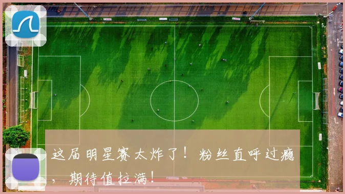 这届明星赛太炸了！粉丝直呼过瘾，期待值拉满！