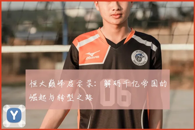 恒大巅峰启示录：解码千亿帝国的崛起与转型之路