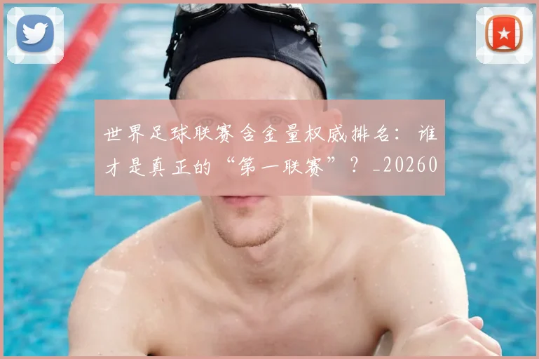 世界足球联赛含金量权威排名：谁才是真正的“第一联赛”？_20260609201550