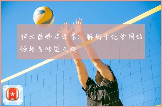 恒大巅峰启示录:解码千亿帝国的崛起与转型之路