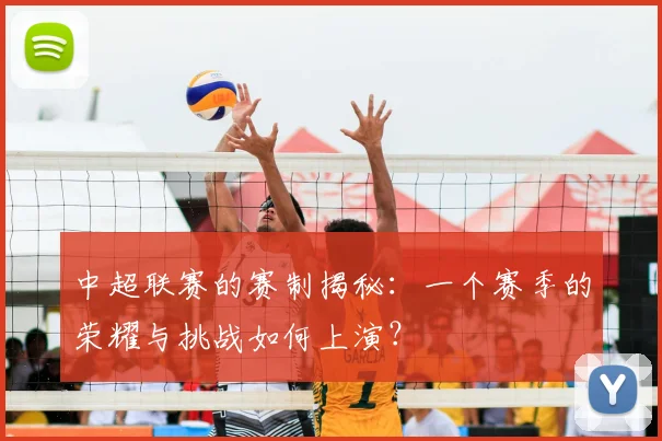 中超联赛的赛制揭秘:一个赛季的荣耀与挑战如何上演?