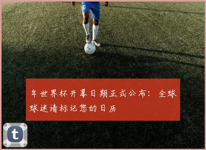 年世界杯开幕日期正式公布:全球球迷请标记您的日历