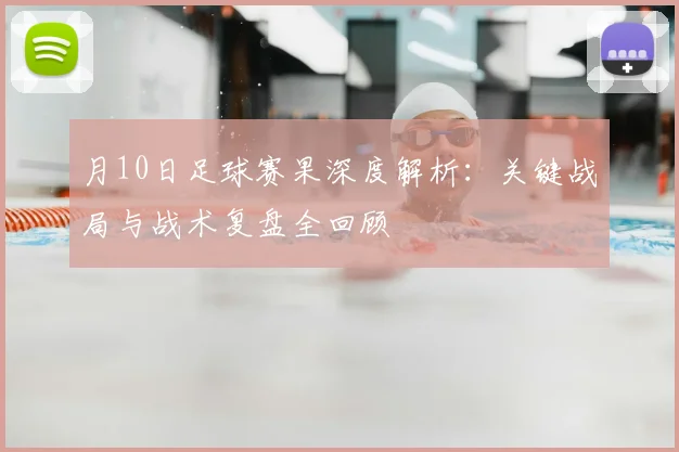 月10日足球赛果深度解析：关键战局与战术复盘全回顾