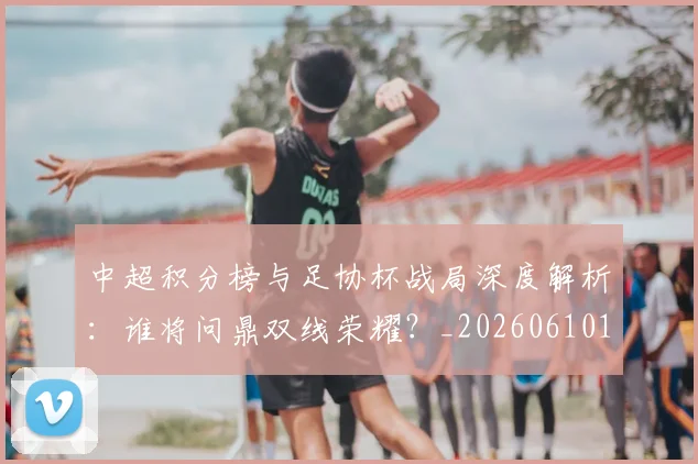 中超积分榜与足协杯战局深度解析：谁将问鼎双线荣耀？_20260610190444